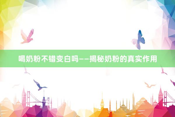 喝奶粉不错变白吗——揭秘奶粉的真实作用